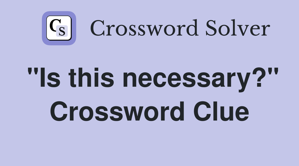"Is this necessary?" Crossword Clue
