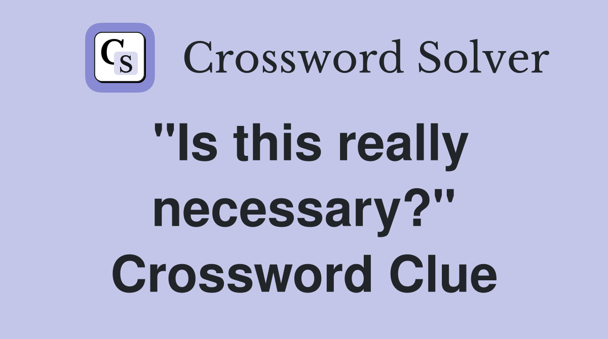 "Is this really necessary?" Crossword Clue