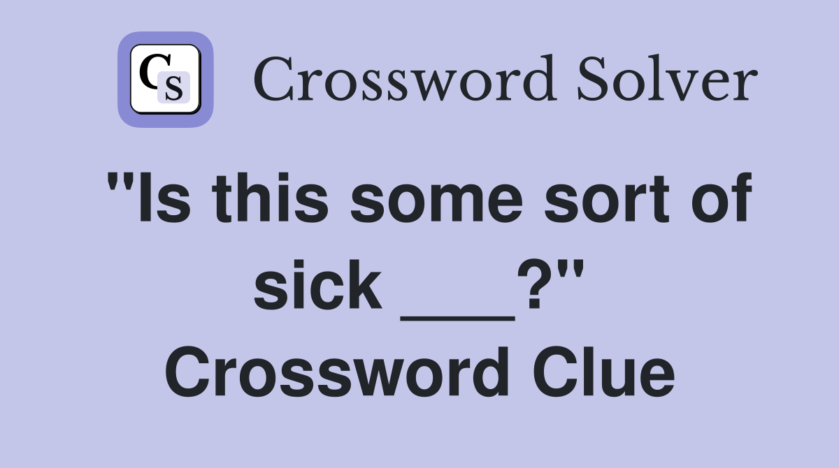 "Is this some sort of sick ___?" Crossword Clue