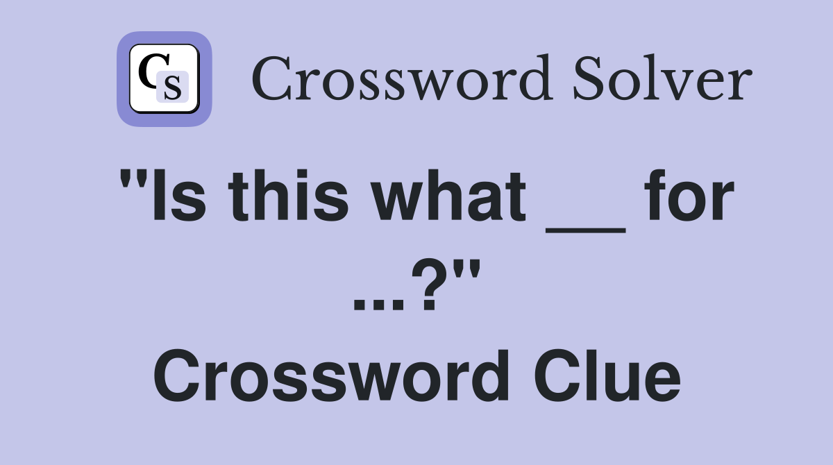 "Is this what __ for ...?" Crossword Clue