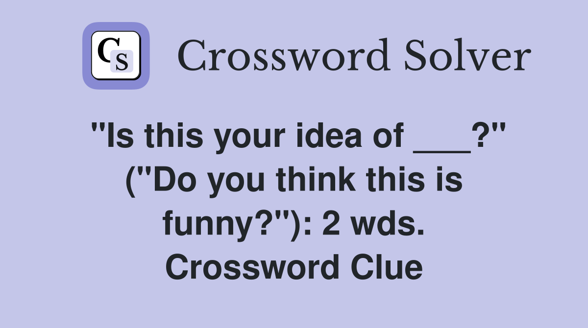 "Is this your idea of ___?" ("Do you think this is funny?"): 2 wds. Crossword Clue