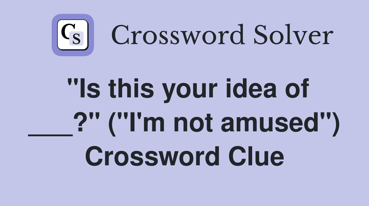 "Is this your idea of ___?" ("I'm not amused") Crossword Clue