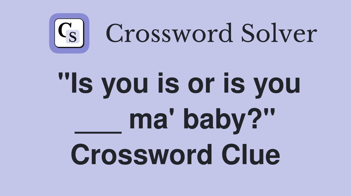 "Is you is or is you ___ ma' baby?" Crossword Clue