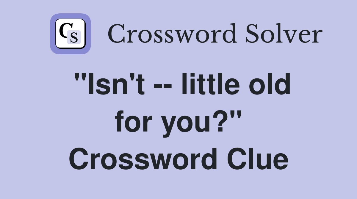 "Isn't -- little old for you?" Crossword Clue