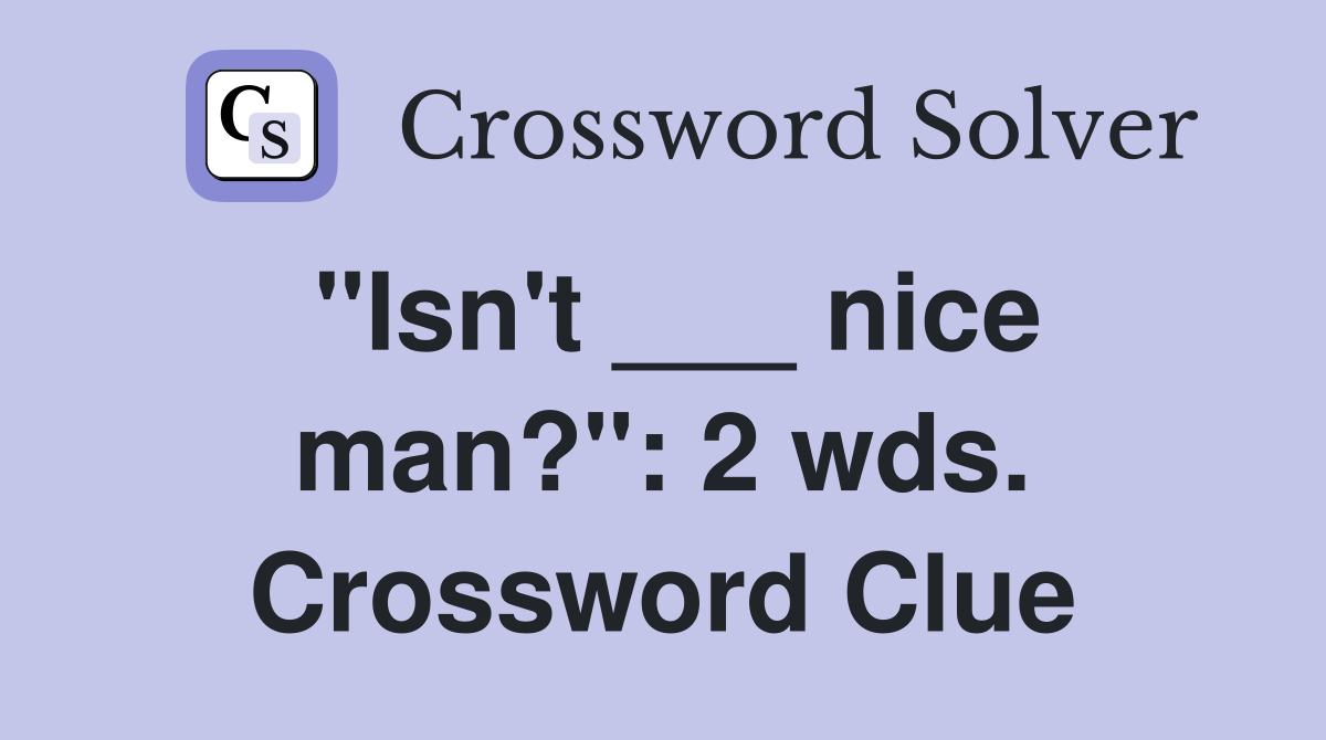 "Isn't ___ nice man?": 2 wds. Crossword Clue