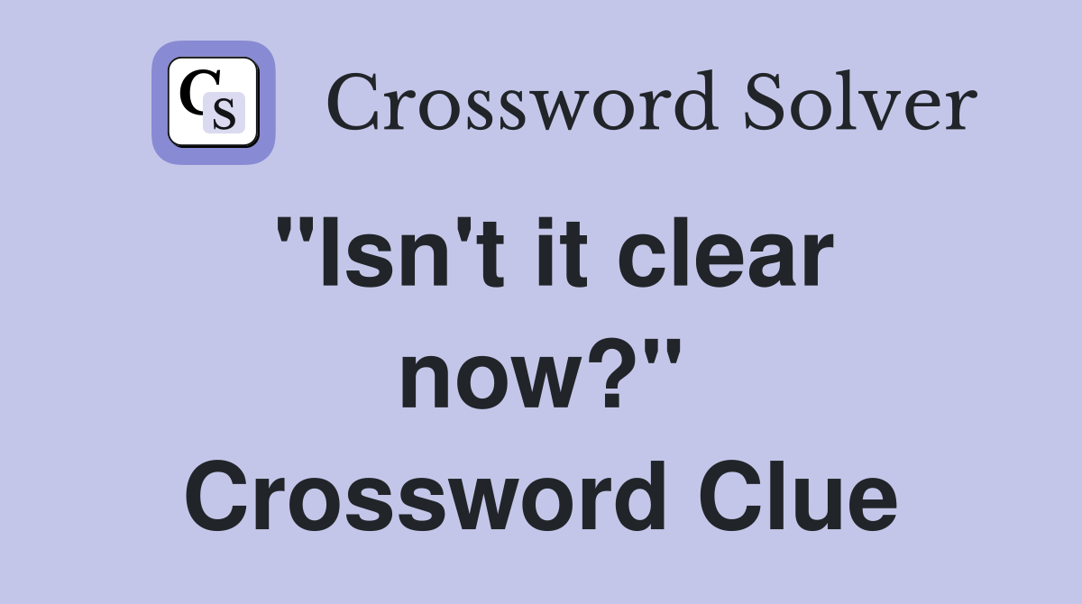 "Isn't it clear now?" Crossword Clue