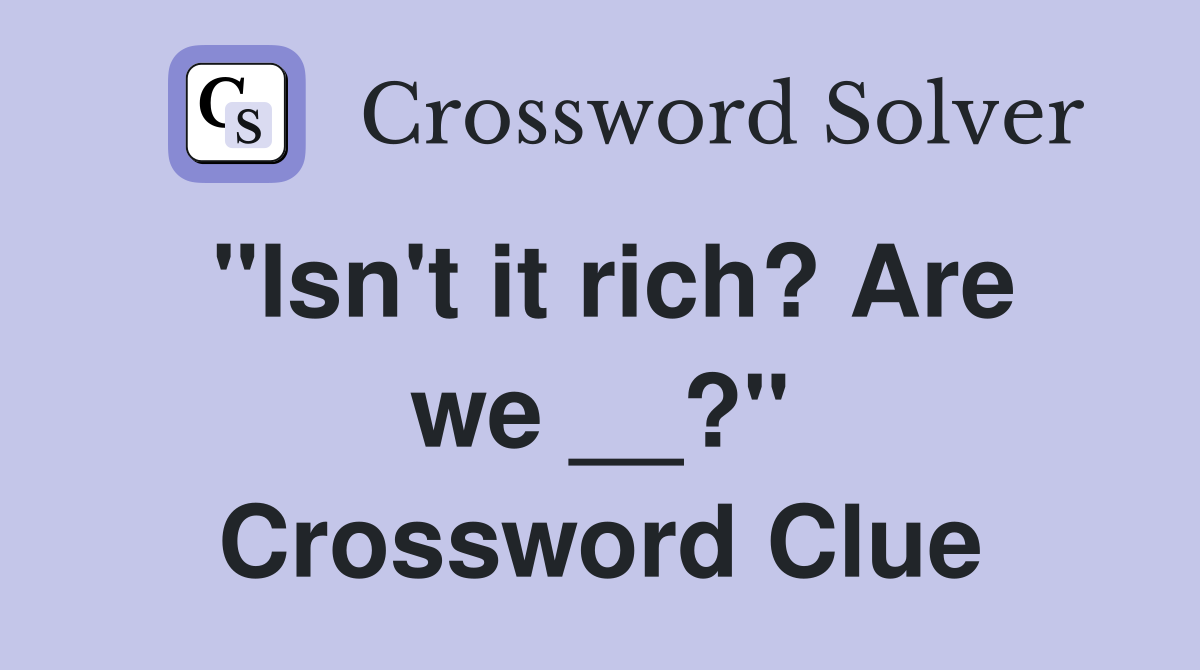 "Isn't it rich? Are we __?" Crossword Clue