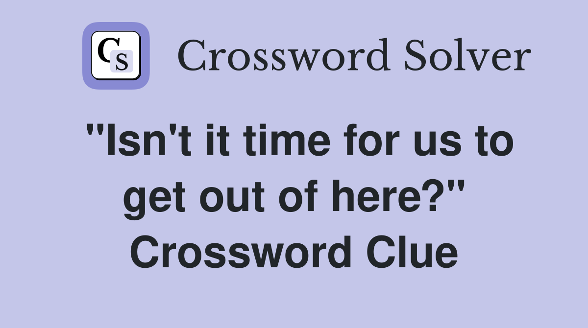 "Isn't it time for us to get out of here?" Crossword Clue