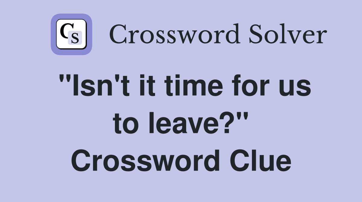 "Isn't it time for us to leave?" Crossword Clue