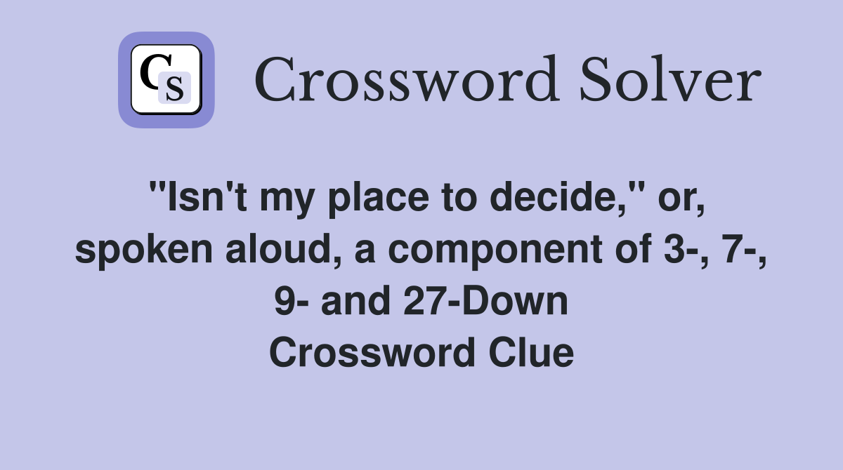 "Isn't my place to decide," or, spoken aloud, a component of 3-, 7-, 9- and 27-Down Crossword Clue