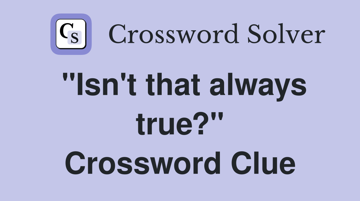 "Isn't that always true?" Crossword Clue