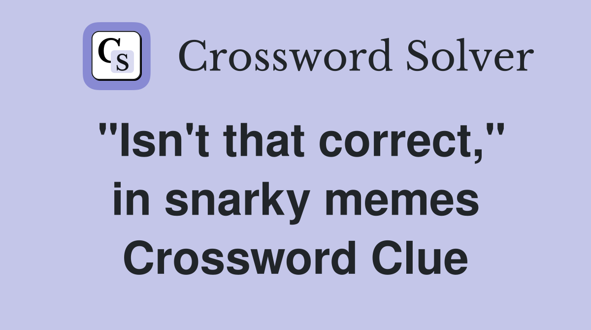 "Isn't that correct," in snarky memes Crossword Clue