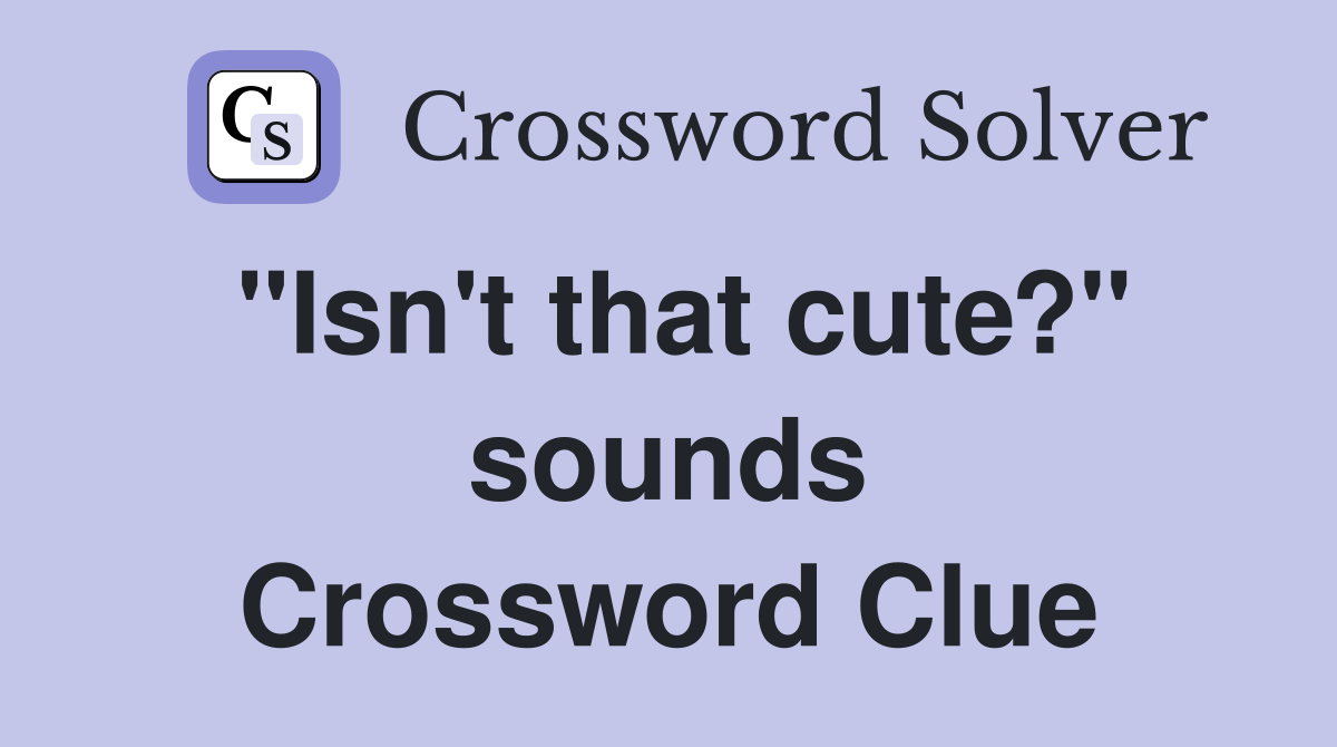 "Isn't that cute?" sounds Crossword Clue