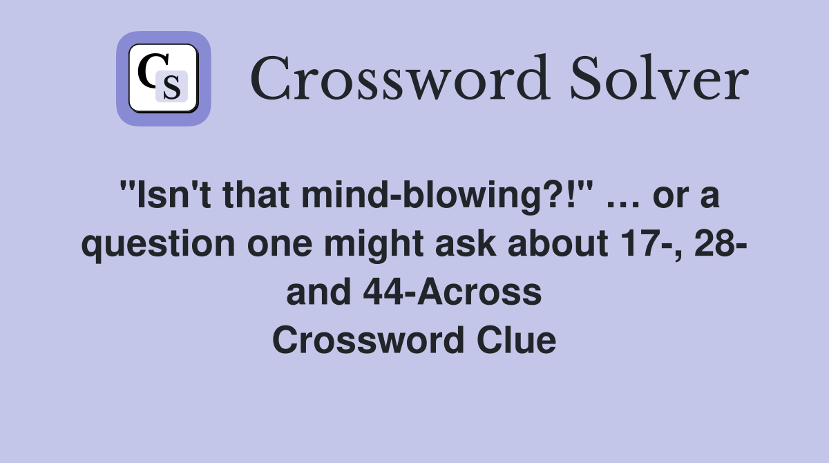 "Isn't that mind-blowing?!" … or a question one might ask about 17-, 28- and 44-Across Crossword Clue