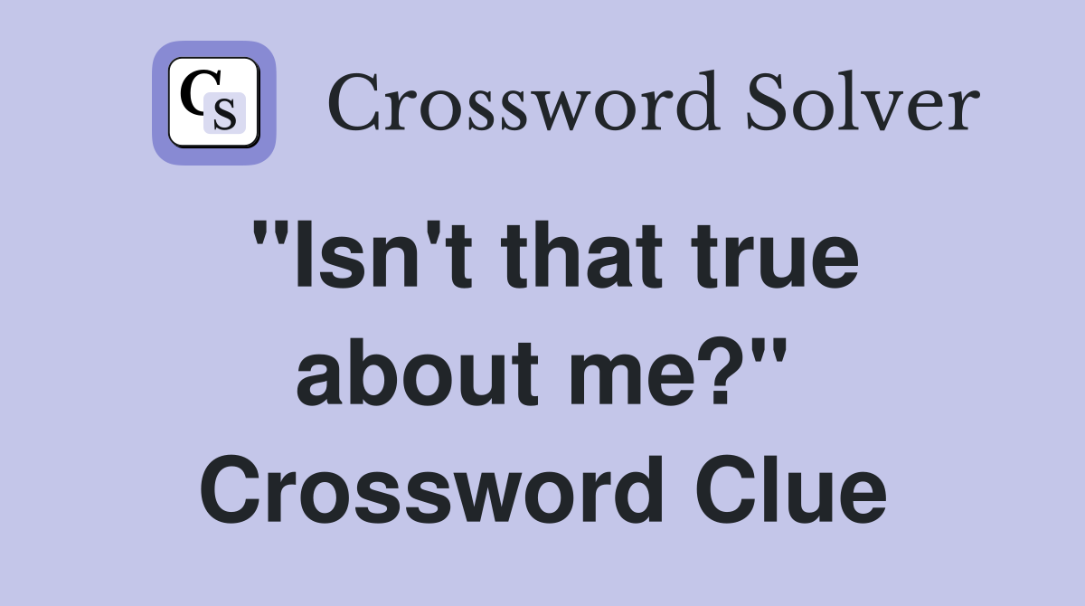 "Isn't that true about me?" Crossword Clue