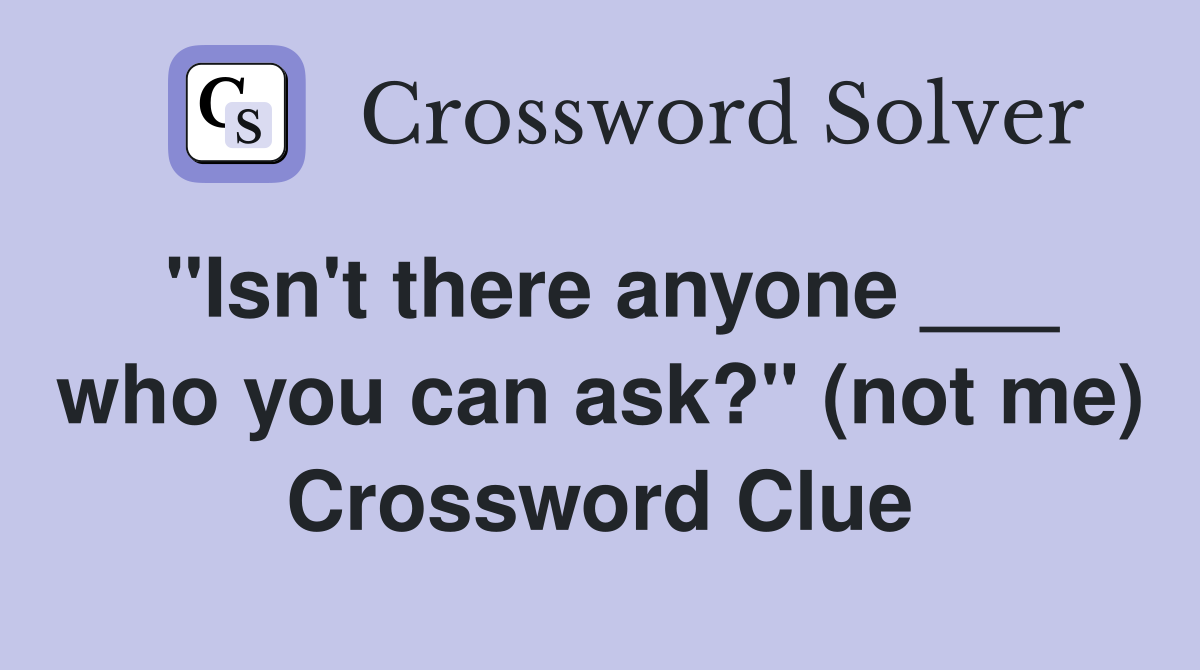 "Isn't there anyone ___ who you can ask?" (not me) Crossword Clue