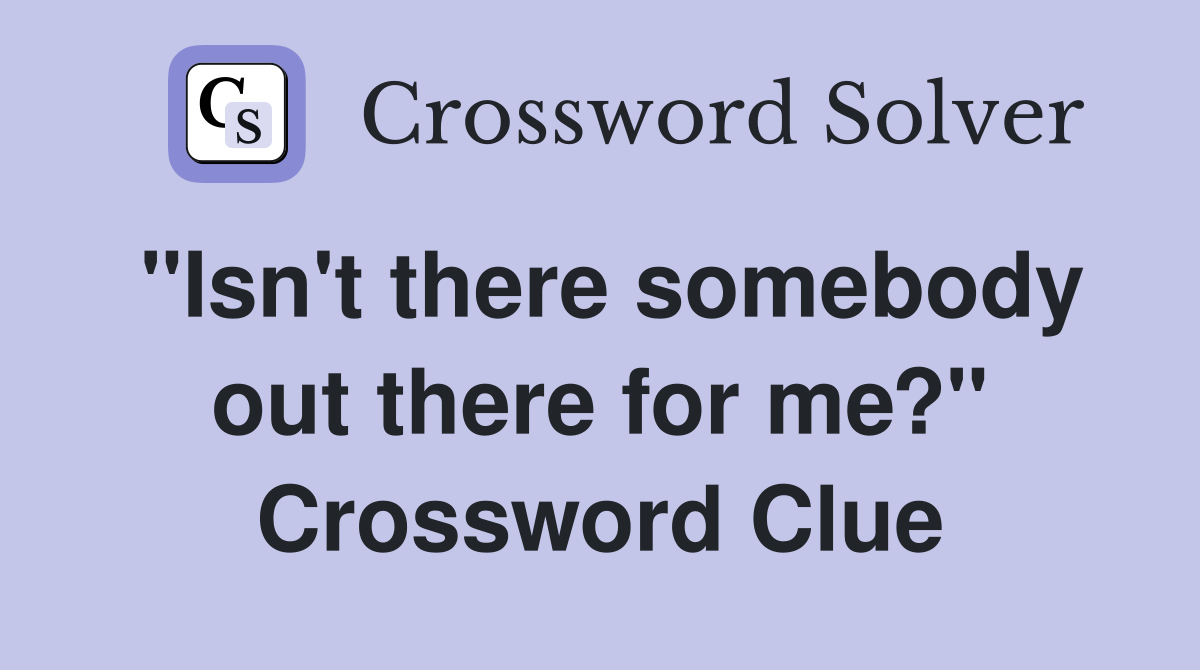 "Isn't there somebody out there for me?" Crossword Clue