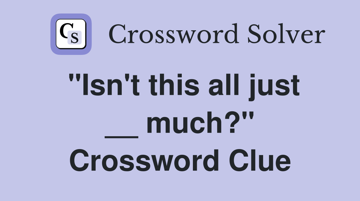 "Isn't this all just __ much?" Crossword Clue