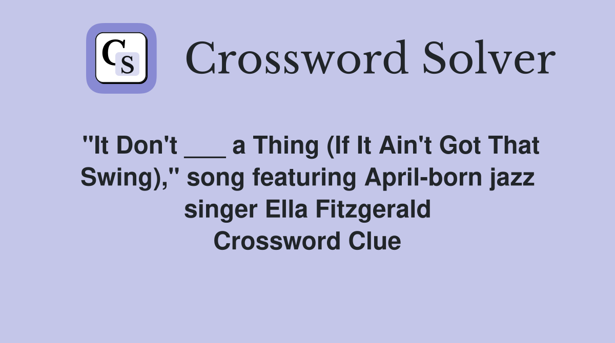 "It Don't ___ a Thing (If It Ain't Got That Swing)," song featuring April-born jazz singer Ella Fitzgerald Crossword Clue