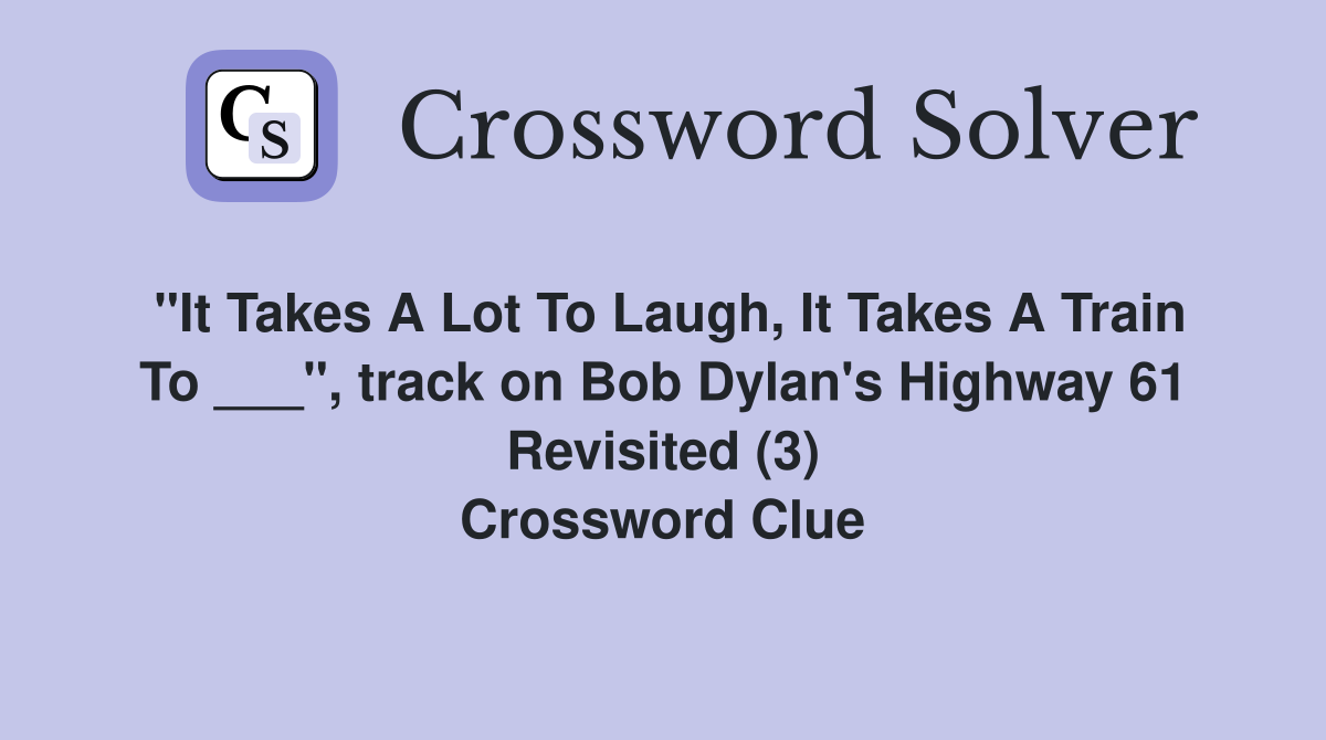 "It Takes A Lot To Laugh, It Takes A Train To ___", track on Bob Dylan's Highway 61 Revisited (3) Crossword Clue