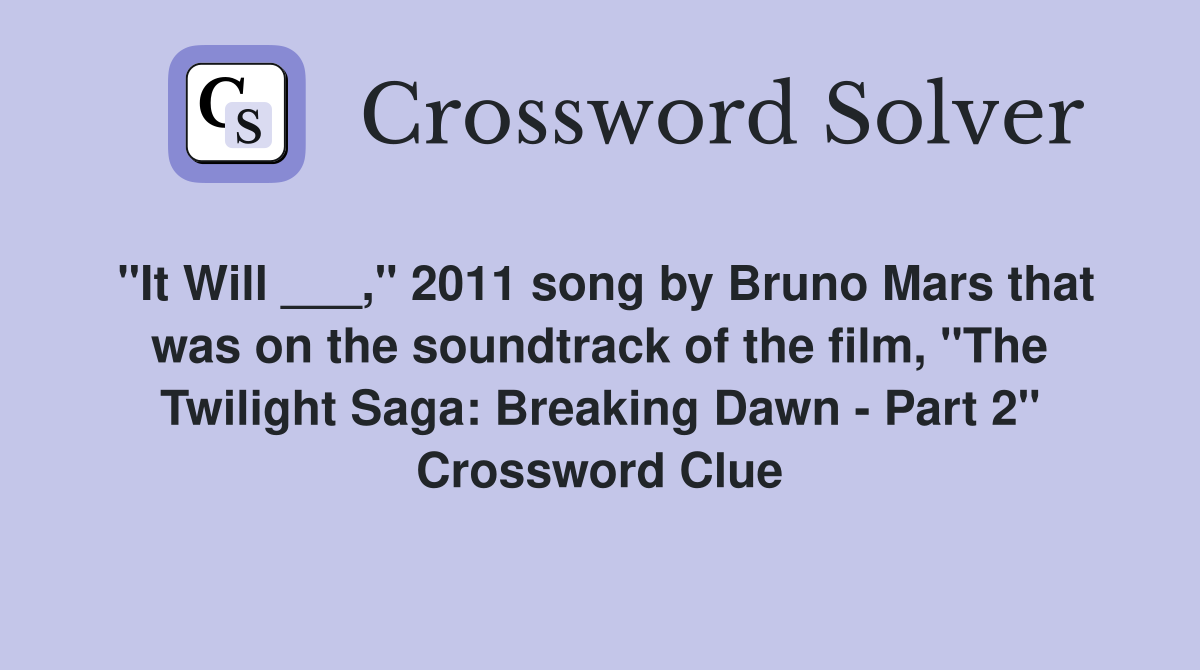"It Will ___," 2011 song by Bruno Mars that was on the soundtrack of the film, "The Twilight Saga: Breaking Dawn - Part 2" Crossword Clue