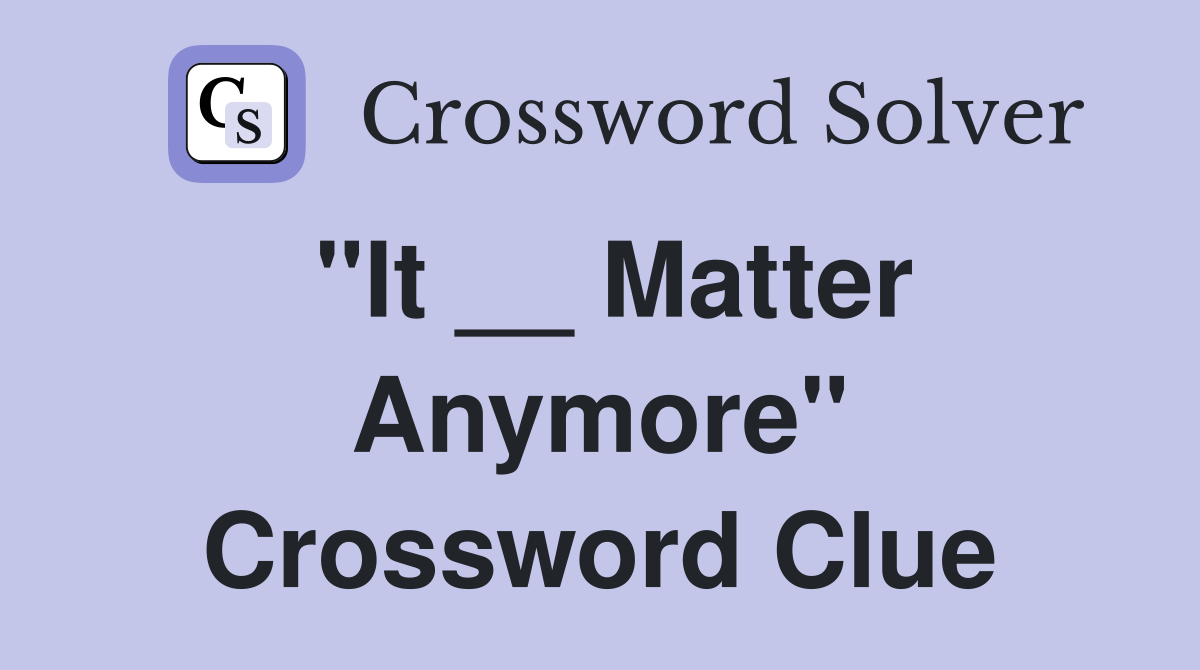 "It __ Matter Anymore" Crossword Clue