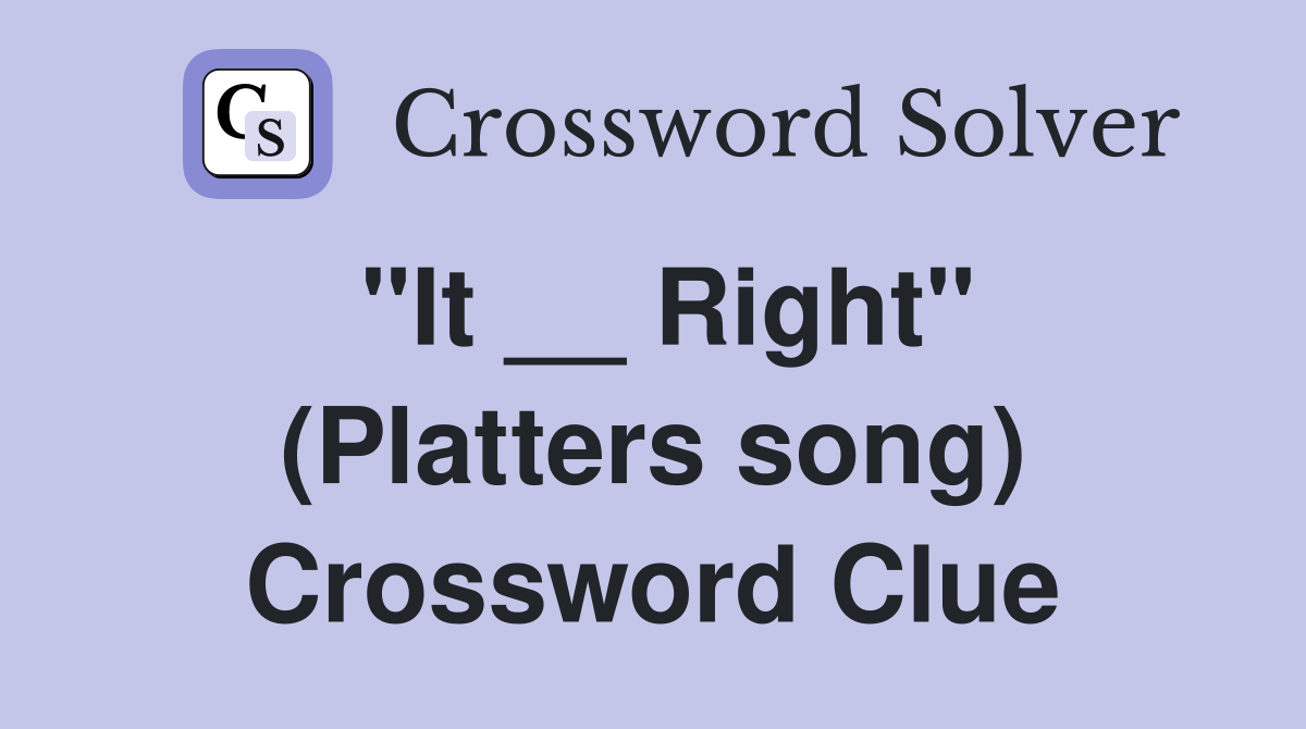 "It __ Right" (Platters song) Crossword Clue