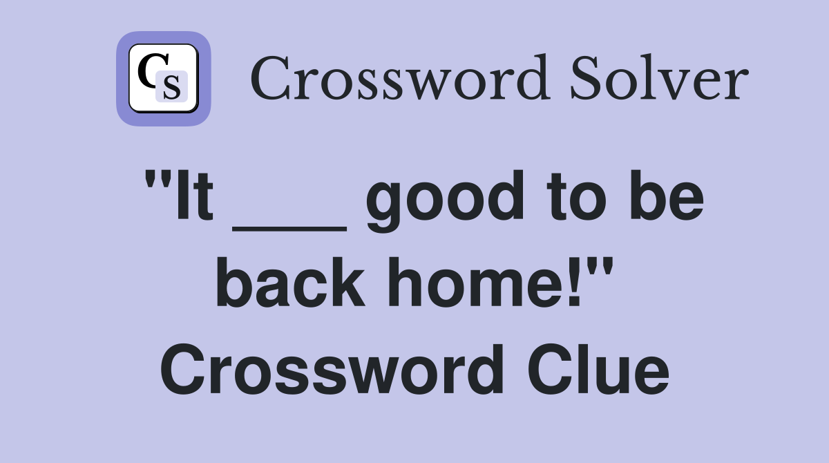 "It ___ good to be back home!" Crossword Clue