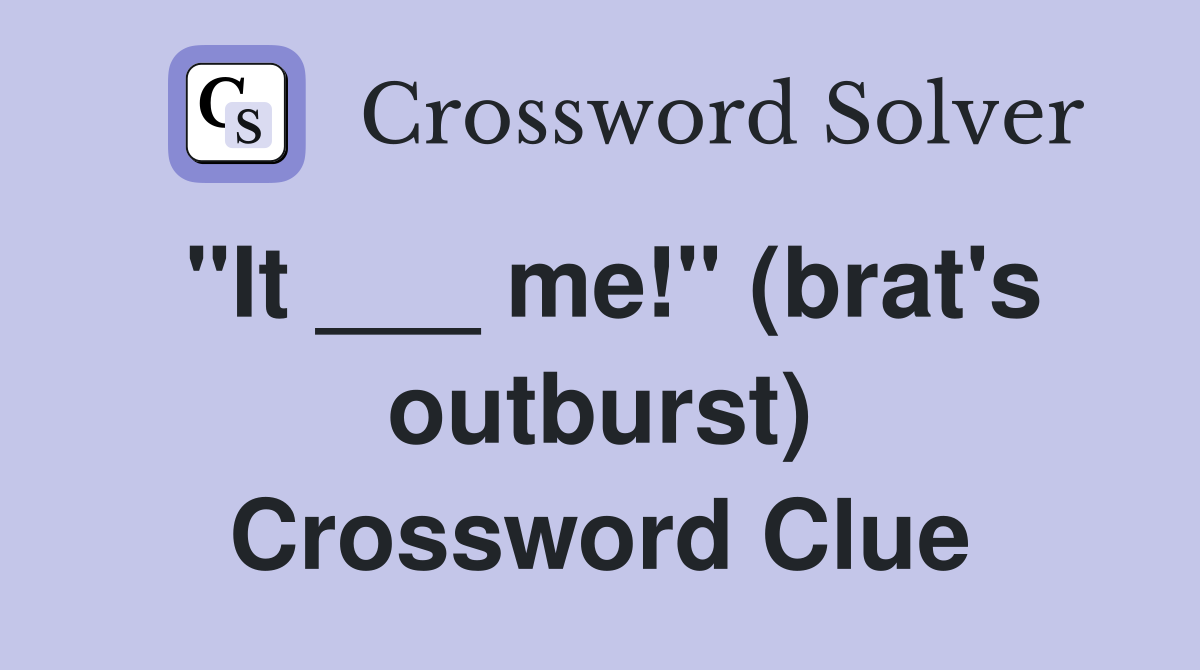 "It ___ me!" (brat's outburst) Crossword Clue