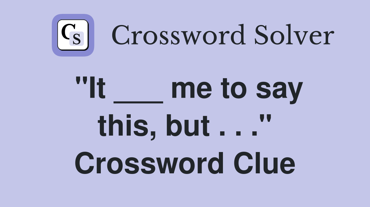 "It ___ me to say this, but . . ." Crossword Clue