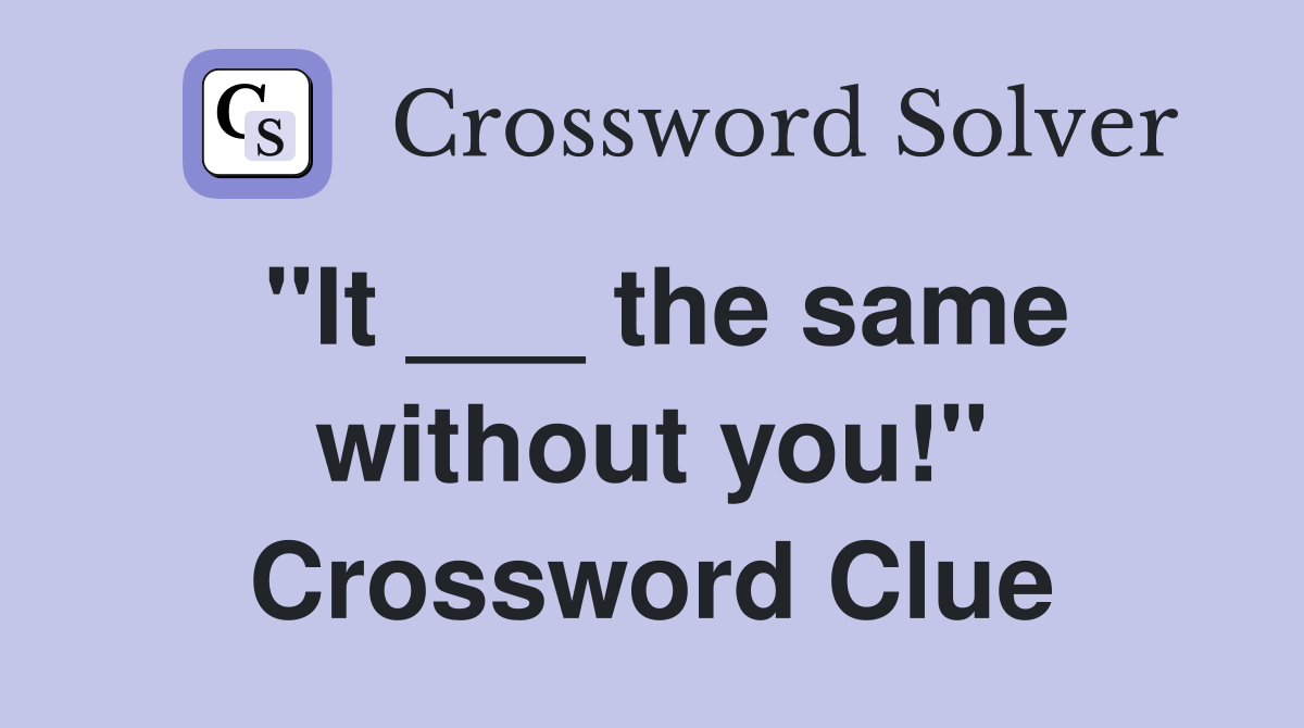 "It ___ the same without you!" Crossword Clue