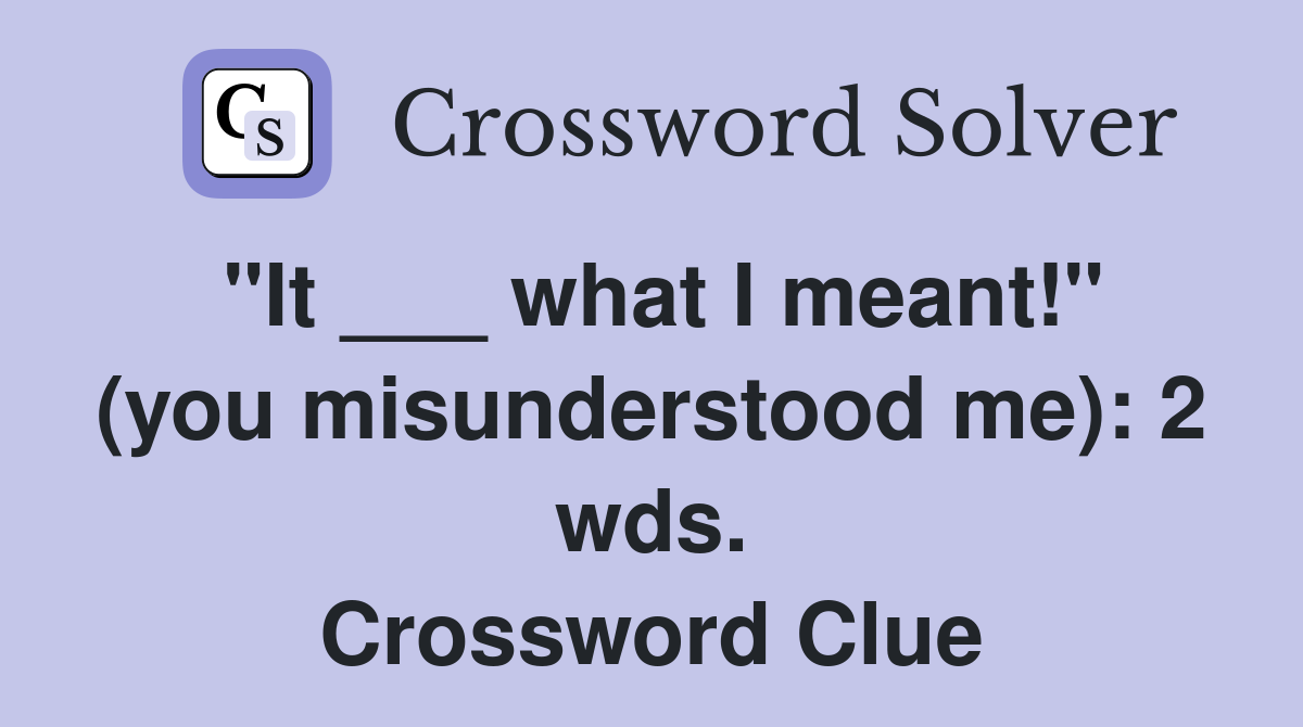 "It ___ what I meant!" (you misunderstood me): 2 wds. Crossword Clue
