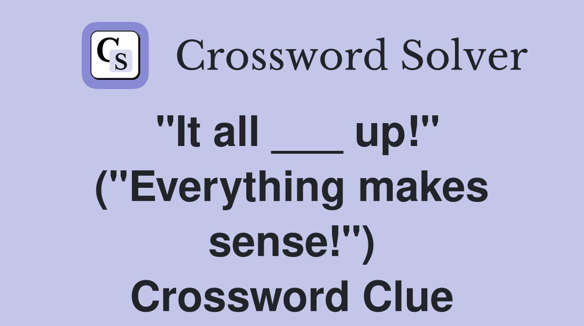 "It all ___ up!" ("Everything makes sense!") Crossword Clue