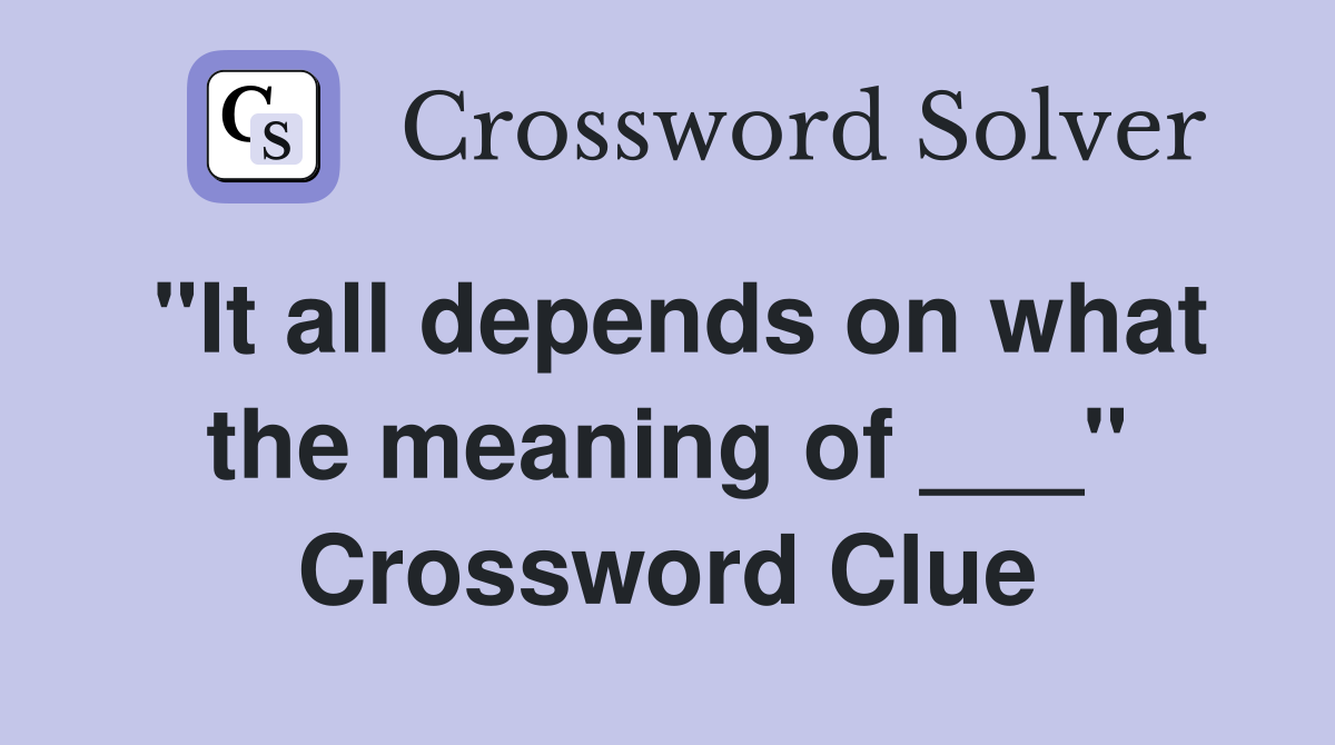 "It all depends on what the meaning of ___" Crossword Clue