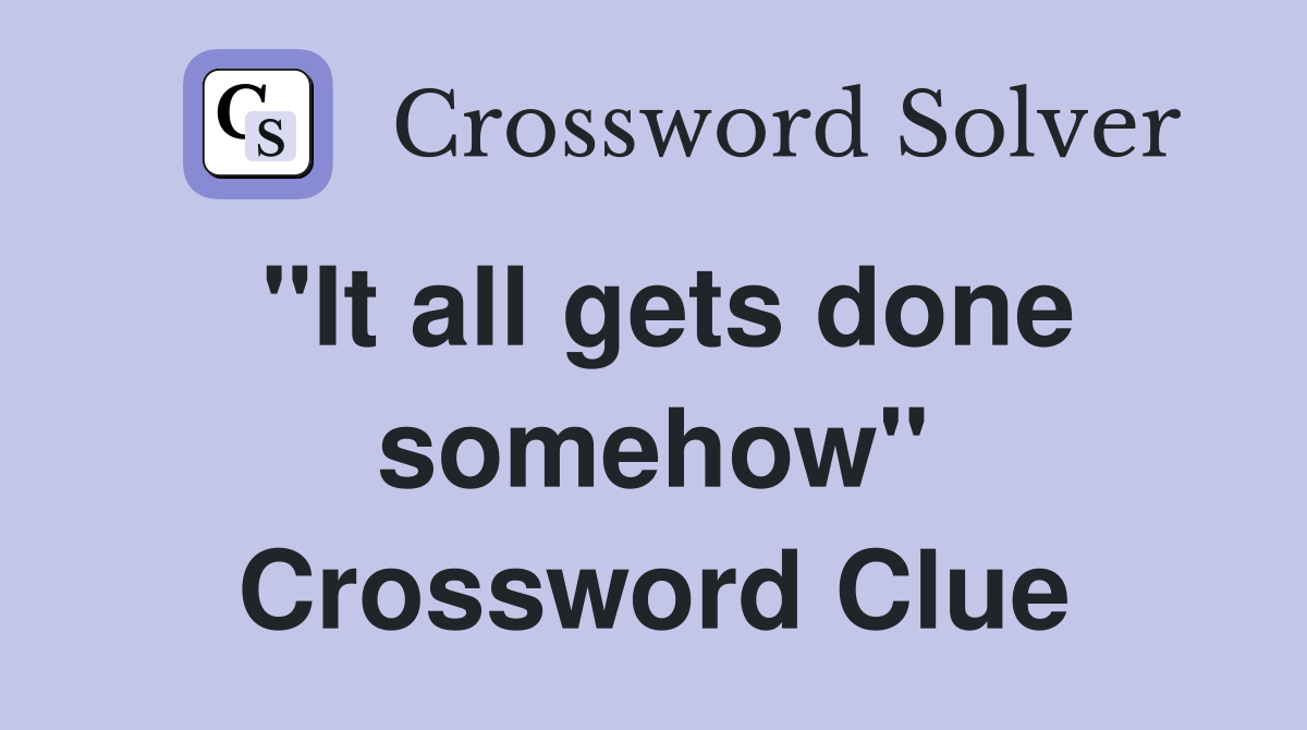 "It all gets done somehow" Crossword Clue