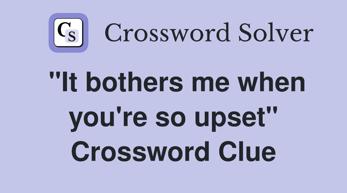 "It bothers me when you're so upset" Crossword Clue