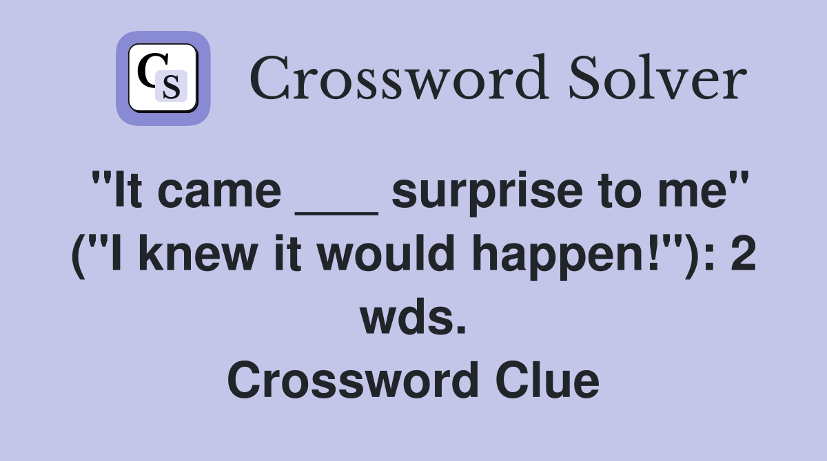 "It came ___ surprise to me" ("I knew it would happen!"): 2 wds. Crossword Clue