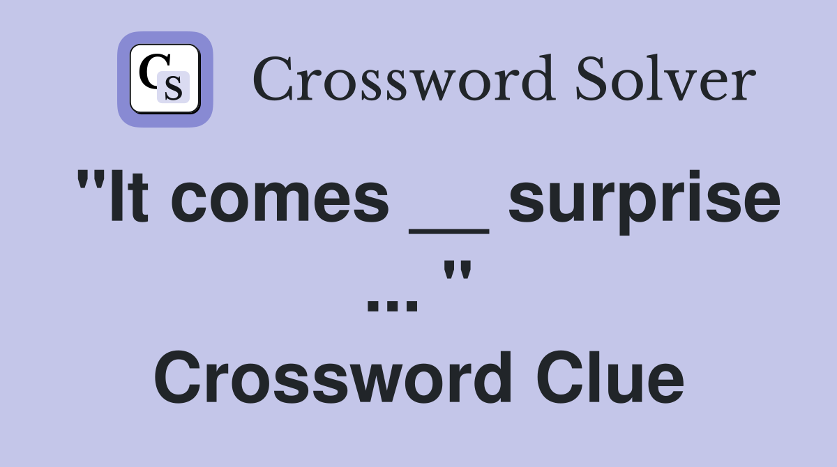 "It comes __ surprise ... " Crossword Clue