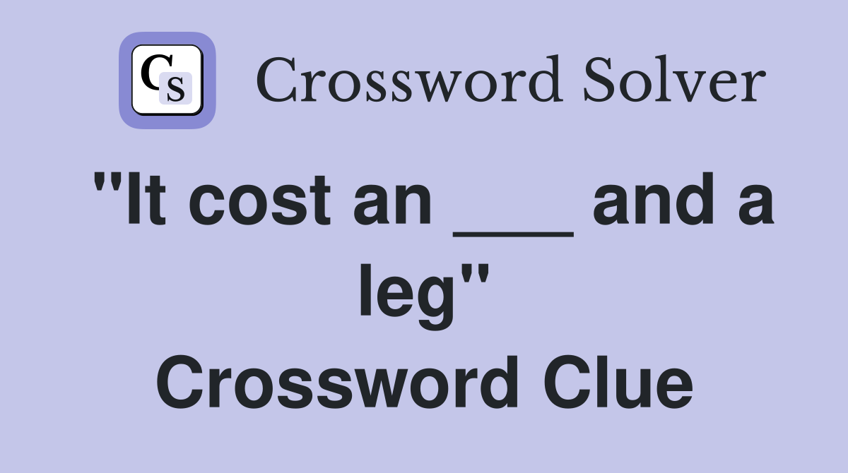 "It cost an ___ and a leg" Crossword Clue