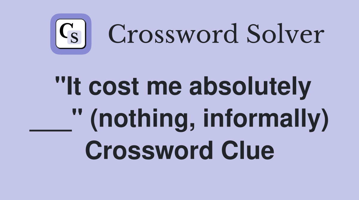 "It cost me absolutely ___" (nothing, informally) Crossword Clue