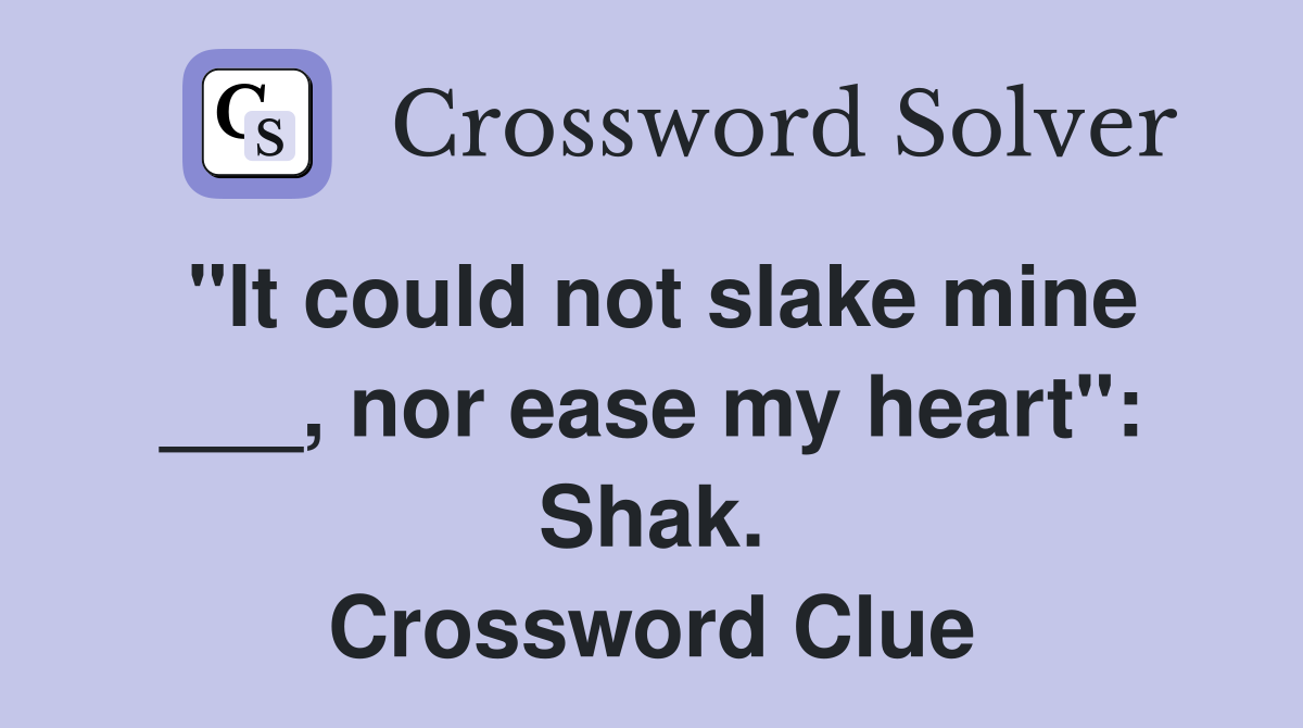 "It could not slake mine ___, nor ease my heart": Shak. Crossword Clue