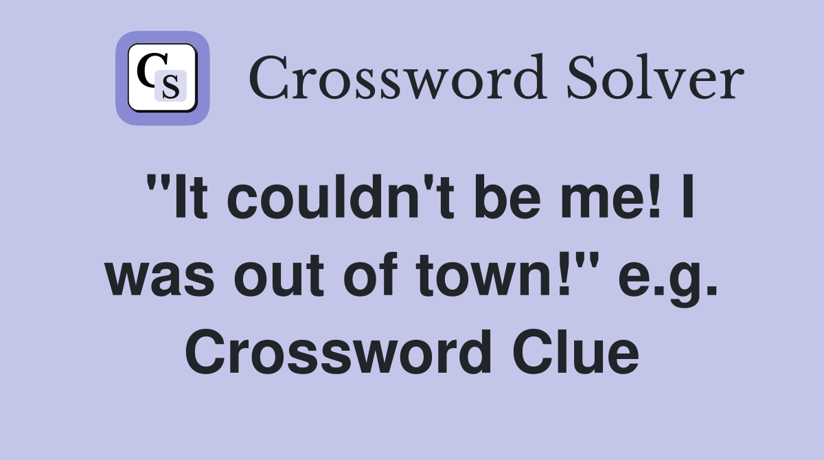 "It couldn't be me! I was out of town!" e.g. Crossword Clue