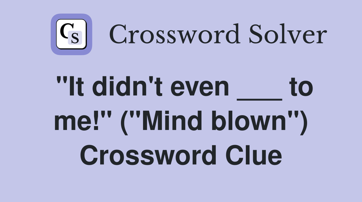 "It didn't even ___ to me!" ("Mind blown") Crossword Clue