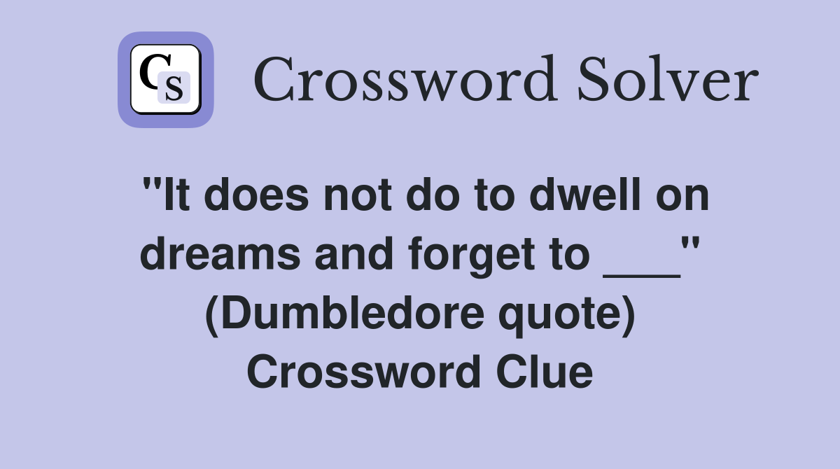 "It does not do to dwell on dreams and forget to ___" (Dumbledore quote) Crossword Clue