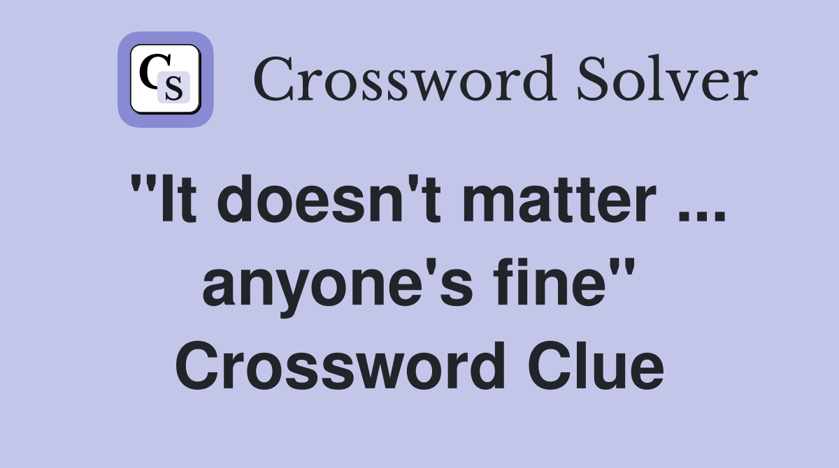 "It doesn't matter ... anyone's fine" Crossword Clue