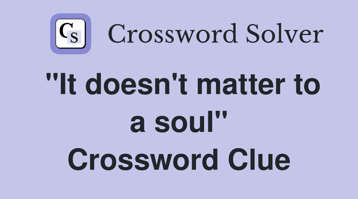 "It doesn't matter to a soul" Crossword Clue