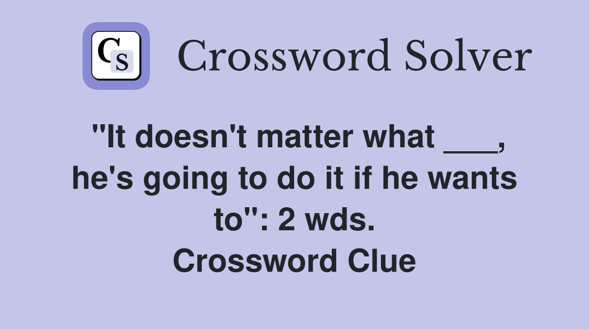 "It doesn't matter what ___, he's going to do it if he wants to": 2 wds. Crossword Clue
