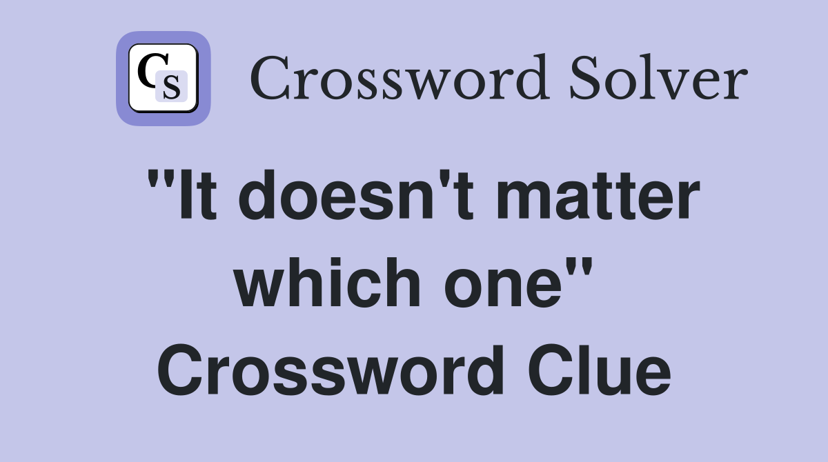 "It doesn't matter which one" Crossword Clue