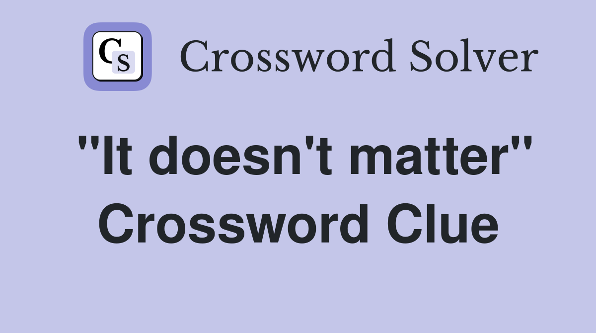 "It doesn't matter" Crossword Clue