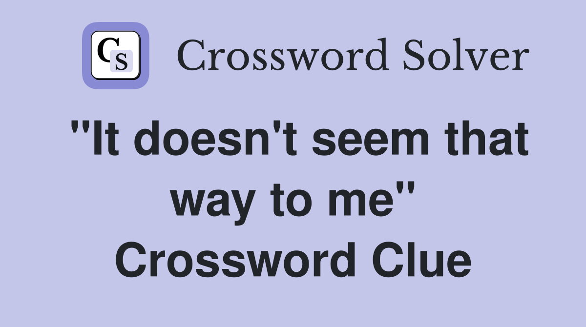 "It doesn't seem that way to me" Crossword Clue